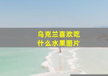 乌克兰喜欢吃什么水果图片