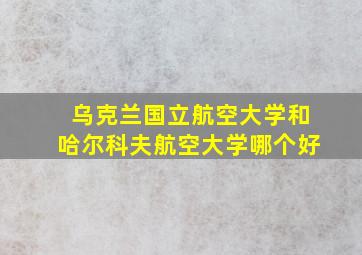 乌克兰国立航空大学和哈尔科夫航空大学哪个好