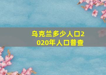 乌克兰多少人口2020年人口普查