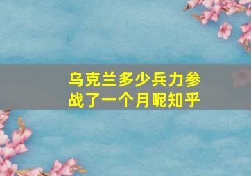 乌克兰多少兵力参战了一个月呢知乎