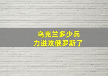 乌克兰多少兵力进攻俄罗斯了