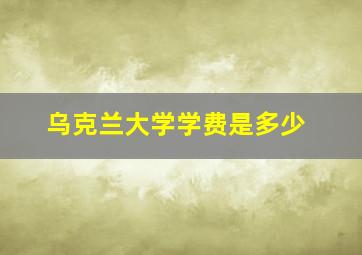 乌克兰大学学费是多少