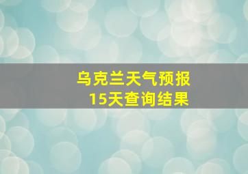 乌克兰天气预报15天查询结果