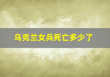 乌克兰女兵死亡多少了