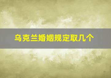 乌克兰婚姻规定取几个