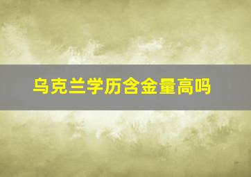 乌克兰学历含金量高吗