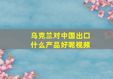 乌克兰对中国出口什么产品好呢视频