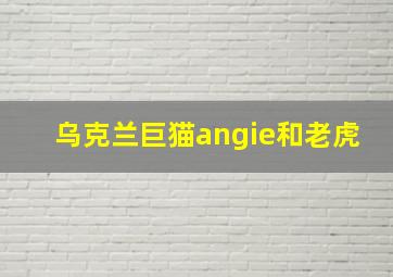 乌克兰巨猫angie和老虎