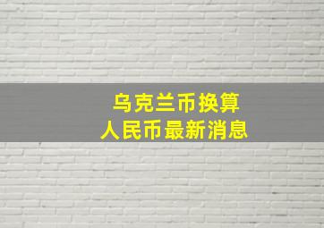 乌克兰币换算人民币最新消息