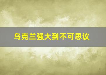 乌克兰强大到不可思议