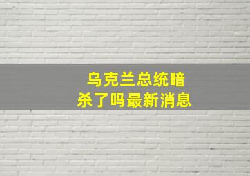 乌克兰总统暗杀了吗最新消息