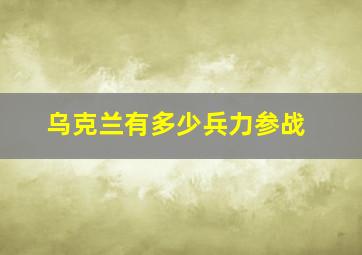 乌克兰有多少兵力参战