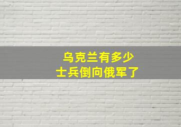 乌克兰有多少士兵倒向俄军了