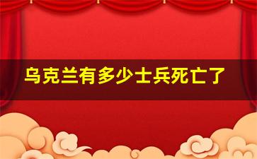 乌克兰有多少士兵死亡了