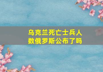 乌克兰死亡士兵人数俄罗斯公布了吗