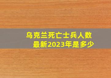 乌克兰死亡士兵人数最新2023年是多少