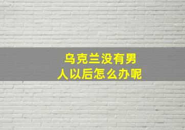 乌克兰没有男人以后怎么办呢