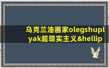 乌克兰油画家olegshuplyak超现实主义…