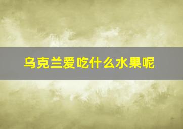 乌克兰爱吃什么水果呢