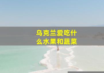 乌克兰爱吃什么水果和蔬菜