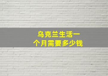 乌克兰生活一个月需要多少钱