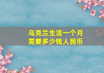 乌克兰生活一个月需要多少钱人民币