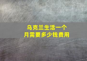 乌克兰生活一个月需要多少钱费用