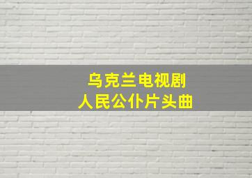 乌克兰电视剧人民公仆片头曲