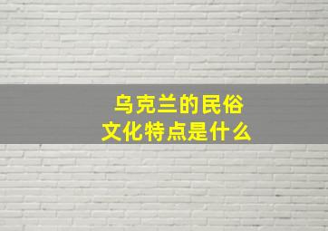 乌克兰的民俗文化特点是什么