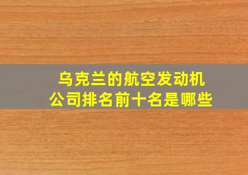 乌克兰的航空发动机公司排名前十名是哪些