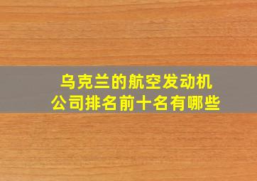 乌克兰的航空发动机公司排名前十名有哪些