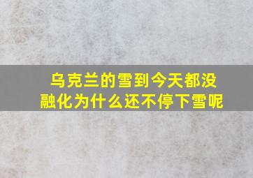 乌克兰的雪到今天都没融化为什么还不停下雪呢