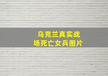 乌克兰真实战场死亡女兵图片