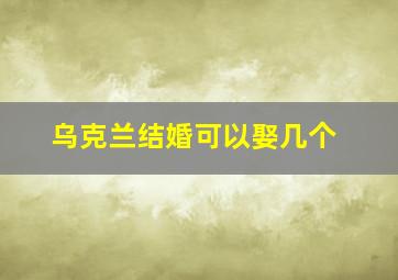 乌克兰结婚可以娶几个