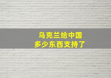 乌克兰给中国多少东西支持了