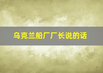 乌克兰船厂厂长说的话