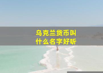 乌克兰货币叫什么名字好听