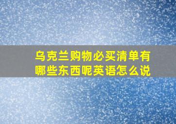 乌克兰购物必买清单有哪些东西呢英语怎么说