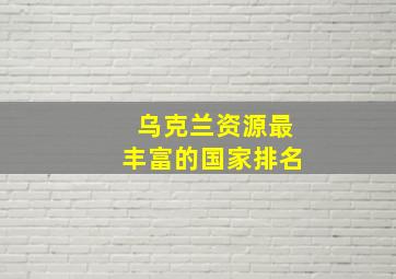 乌克兰资源最丰富的国家排名