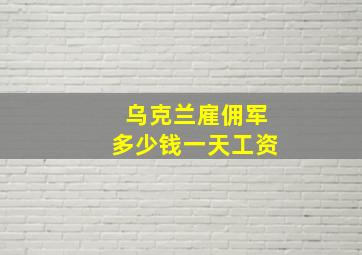 乌克兰雇佣军多少钱一天工资