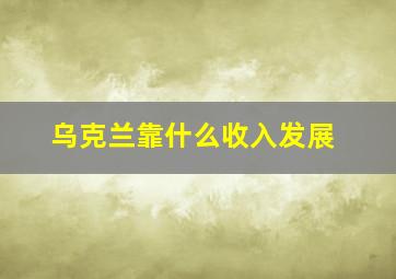 乌克兰靠什么收入发展