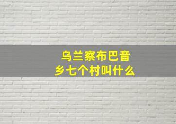 乌兰察布巴音乡七个村叫什么