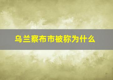 乌兰察布市被称为什么