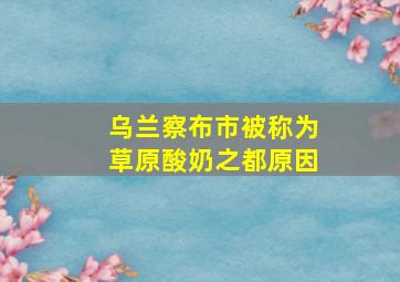 乌兰察布市被称为草原酸奶之都原因