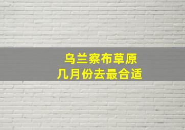 乌兰察布草原几月份去最合适