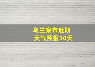 乌兰察布近期天气预报30天