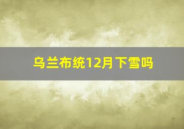 乌兰布统12月下雪吗