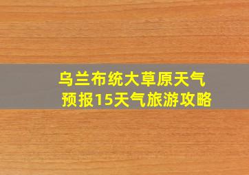 乌兰布统大草原天气预报15天气旅游攻略