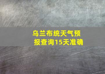 乌兰布统天气预报查询15天准确