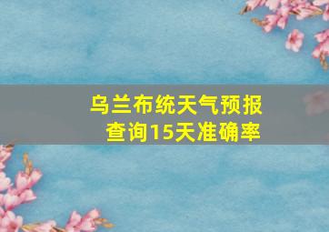 乌兰布统天气预报查询15天准确率